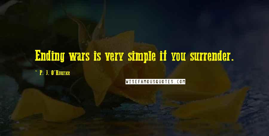 P. J. O'Rourke Quotes: Ending wars is very simple if you surrender.