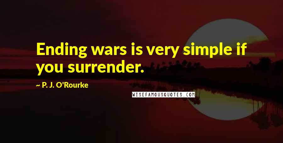 P. J. O'Rourke Quotes: Ending wars is very simple if you surrender.