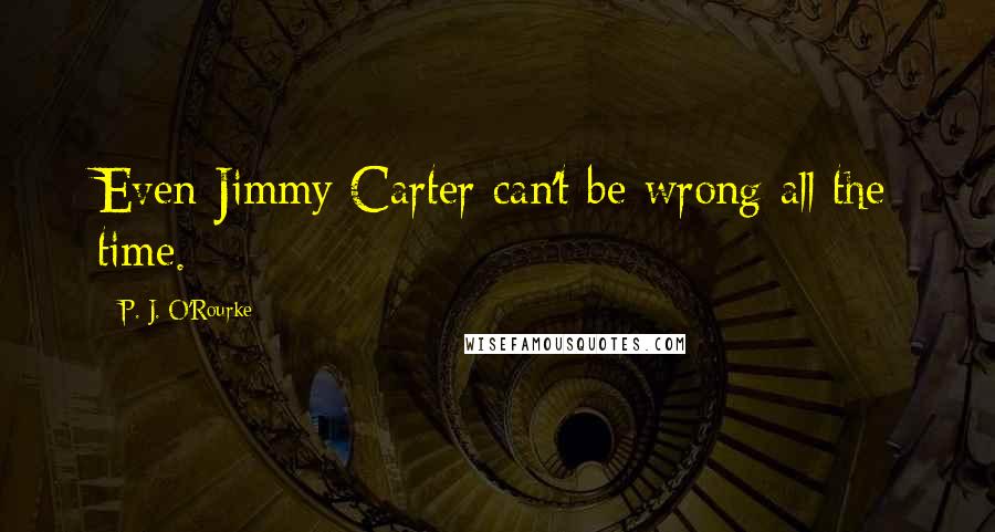 P. J. O'Rourke Quotes: Even Jimmy Carter can't be wrong all the time.