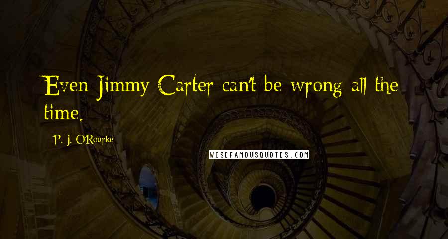 P. J. O'Rourke Quotes: Even Jimmy Carter can't be wrong all the time.