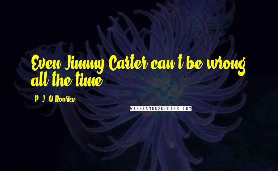 P. J. O'Rourke Quotes: Even Jimmy Carter can't be wrong all the time.