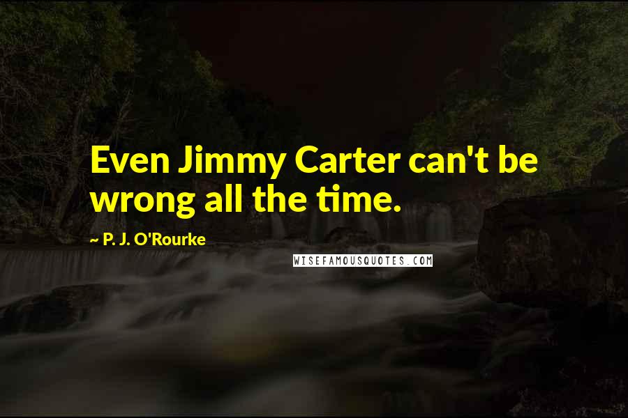 P. J. O'Rourke Quotes: Even Jimmy Carter can't be wrong all the time.