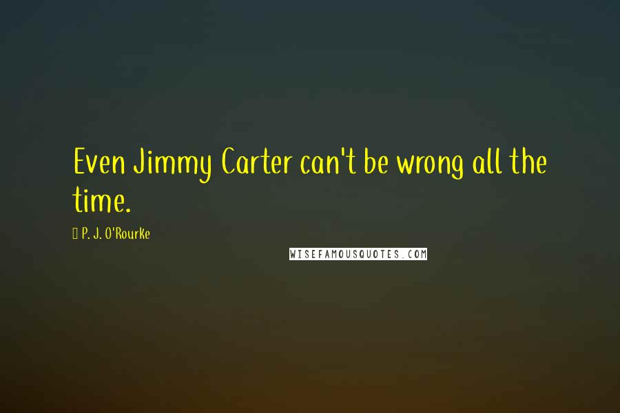 P. J. O'Rourke Quotes: Even Jimmy Carter can't be wrong all the time.
