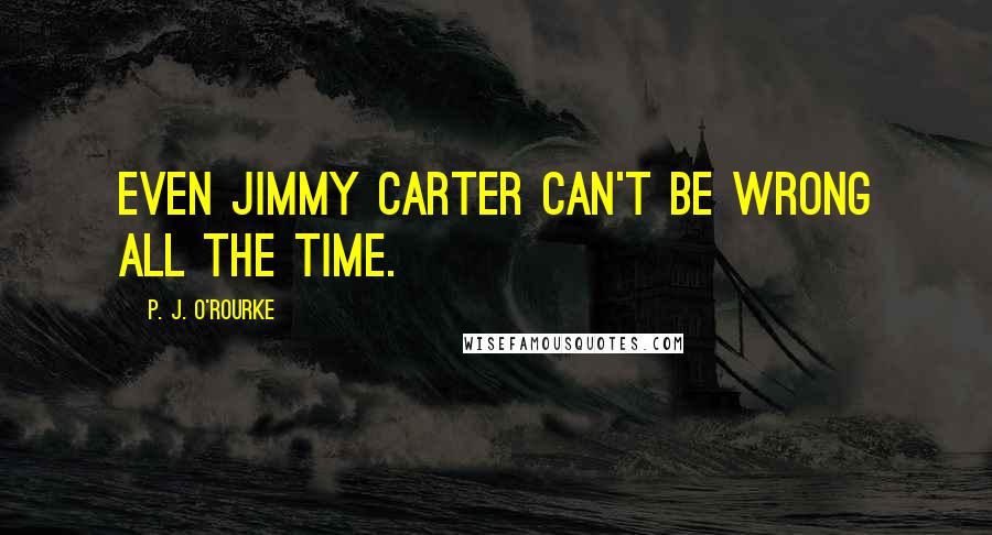 P. J. O'Rourke Quotes: Even Jimmy Carter can't be wrong all the time.