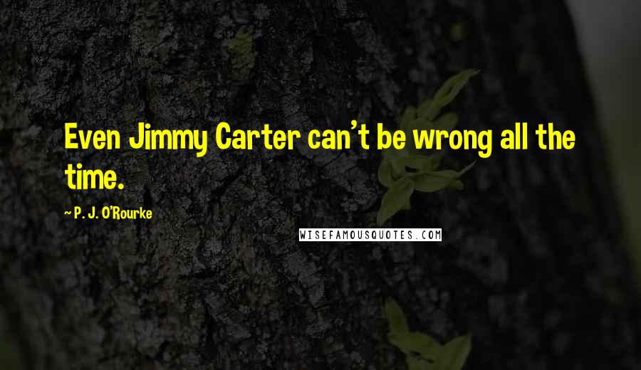 P. J. O'Rourke Quotes: Even Jimmy Carter can't be wrong all the time.