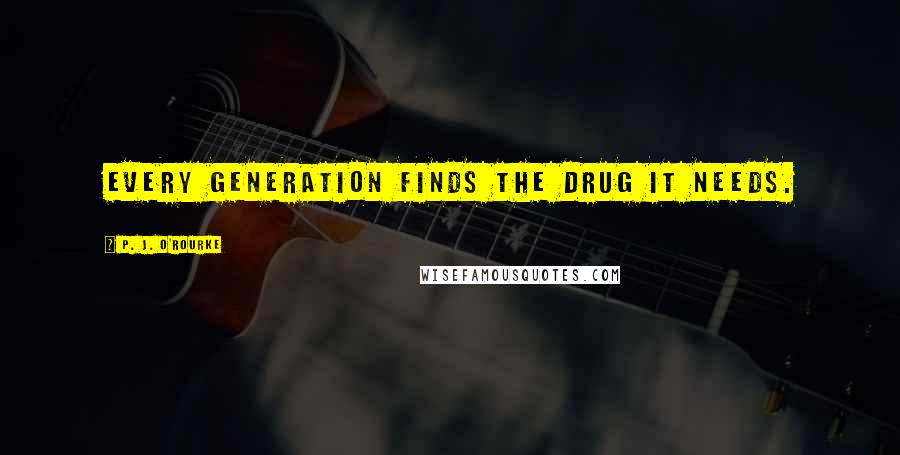 P. J. O'Rourke Quotes: Every generation finds the drug it needs.