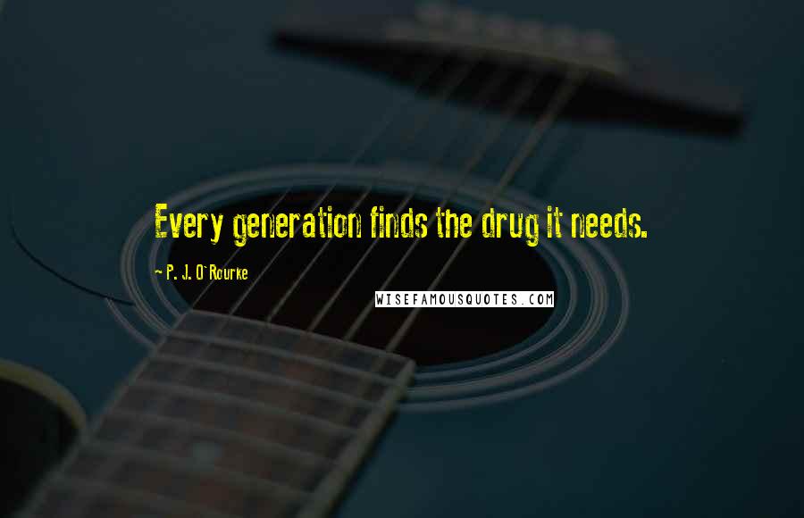 P. J. O'Rourke Quotes: Every generation finds the drug it needs.