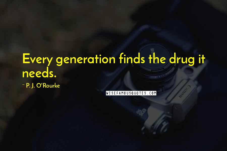 P. J. O'Rourke Quotes: Every generation finds the drug it needs.