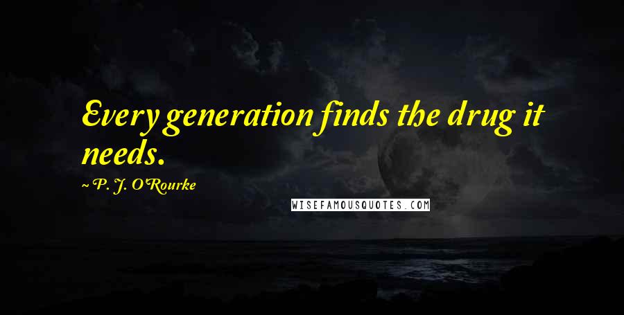 P. J. O'Rourke Quotes: Every generation finds the drug it needs.