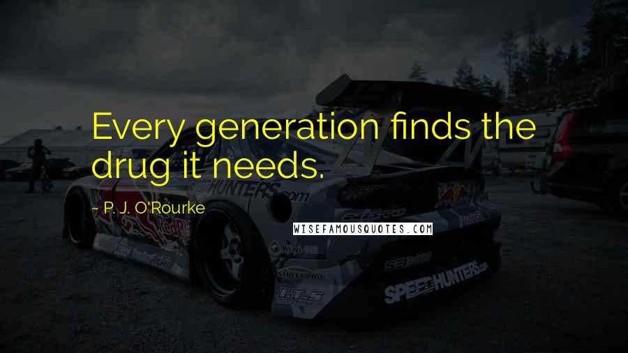 P. J. O'Rourke Quotes: Every generation finds the drug it needs.