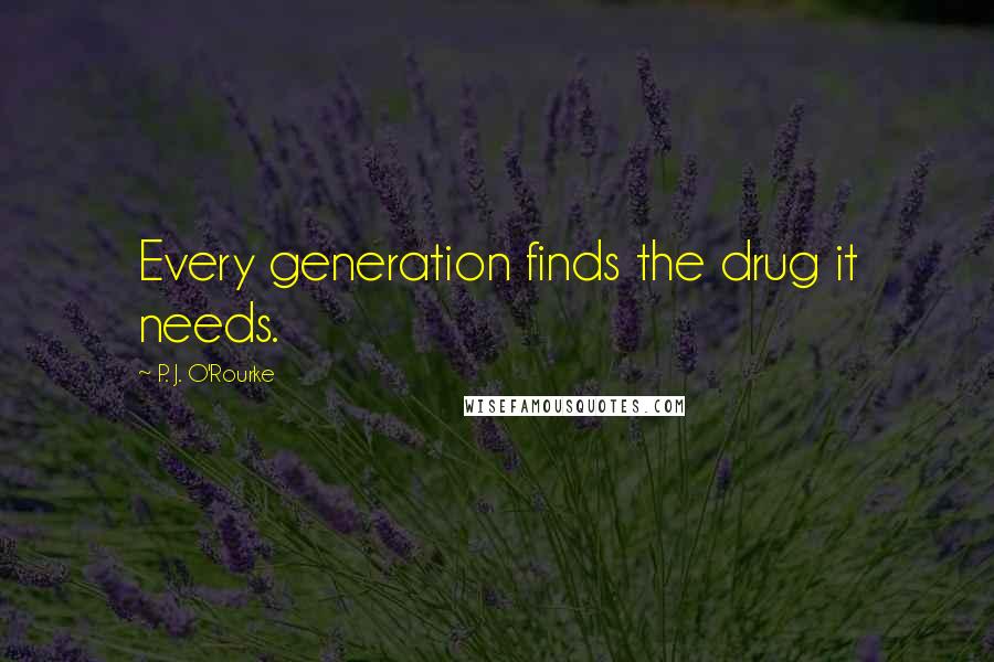 P. J. O'Rourke Quotes: Every generation finds the drug it needs.