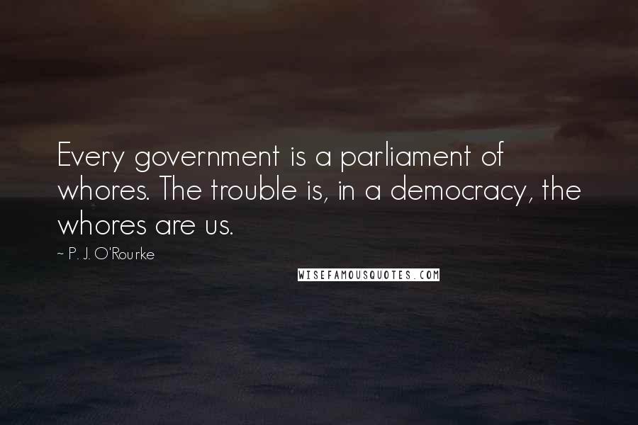 P. J. O'Rourke Quotes: Every government is a parliament of whores. The trouble is, in a democracy, the whores are us.