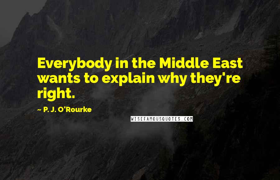 P. J. O'Rourke Quotes: Everybody in the Middle East wants to explain why they're right.