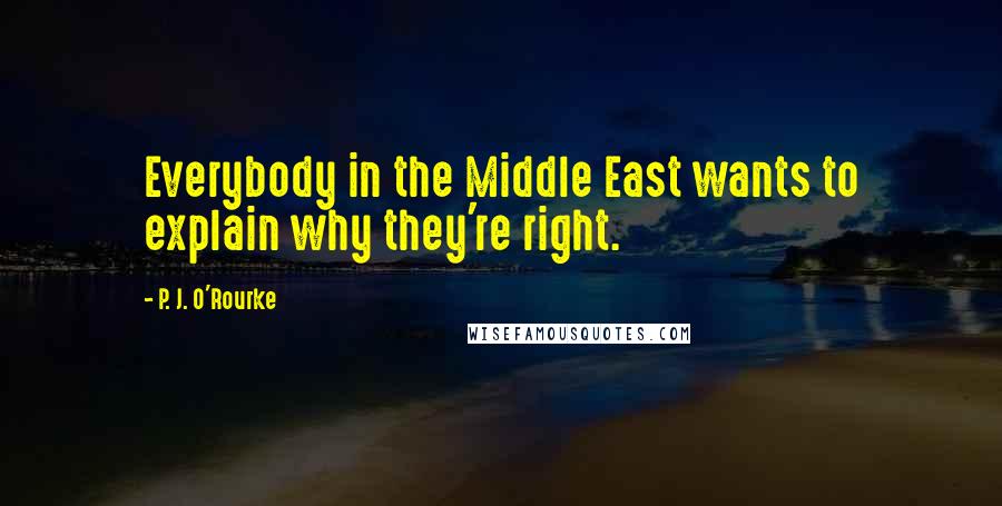 P. J. O'Rourke Quotes: Everybody in the Middle East wants to explain why they're right.