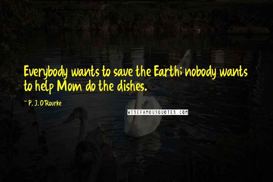 P. J. O'Rourke Quotes: Everybody wants to save the Earth; nobody wants to help Mom do the dishes.