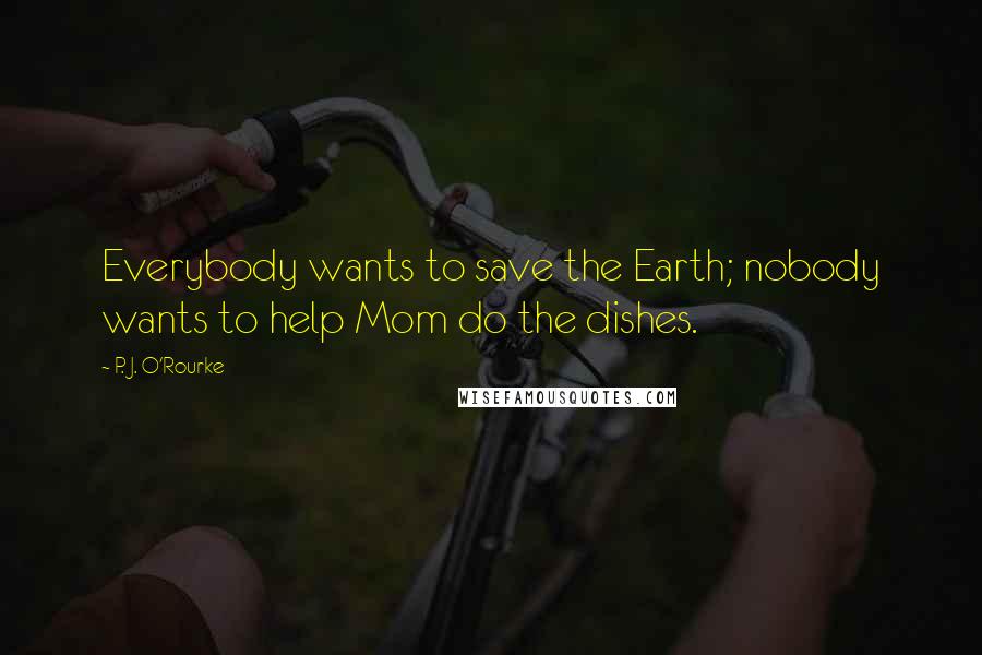 P. J. O'Rourke Quotes: Everybody wants to save the Earth; nobody wants to help Mom do the dishes.