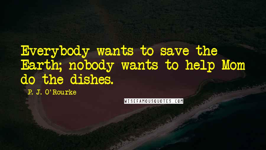 P. J. O'Rourke Quotes: Everybody wants to save the Earth; nobody wants to help Mom do the dishes.