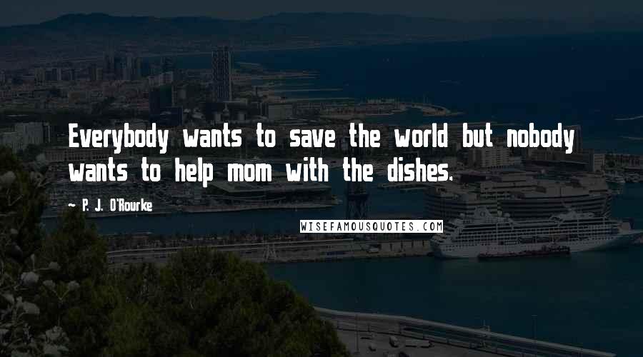 P. J. O'Rourke Quotes: Everybody wants to save the world but nobody wants to help mom with the dishes.