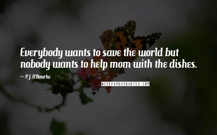 P. J. O'Rourke Quotes: Everybody wants to save the world but nobody wants to help mom with the dishes.