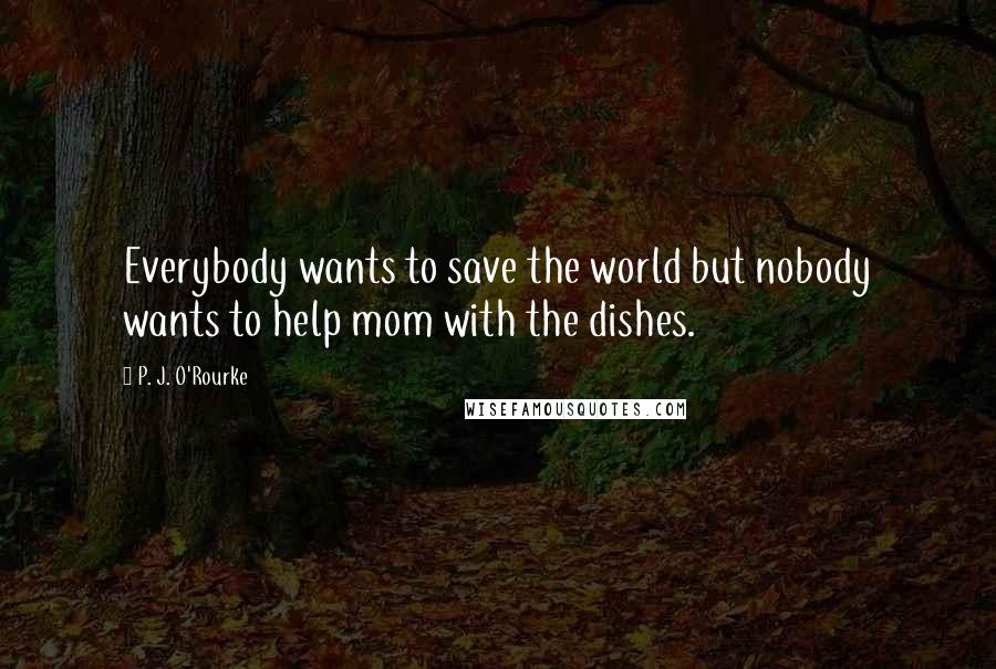 P. J. O'Rourke Quotes: Everybody wants to save the world but nobody wants to help mom with the dishes.