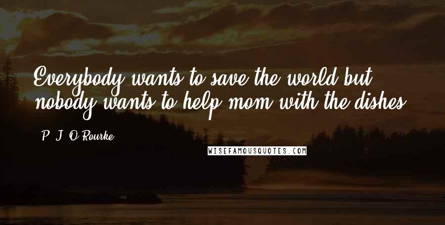 P. J. O'Rourke Quotes: Everybody wants to save the world but nobody wants to help mom with the dishes.