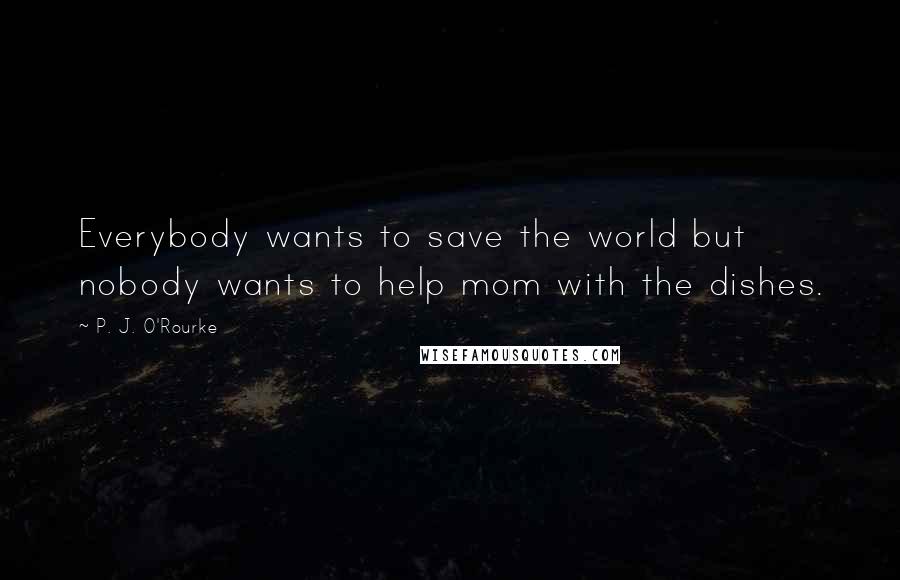 P. J. O'Rourke Quotes: Everybody wants to save the world but nobody wants to help mom with the dishes.