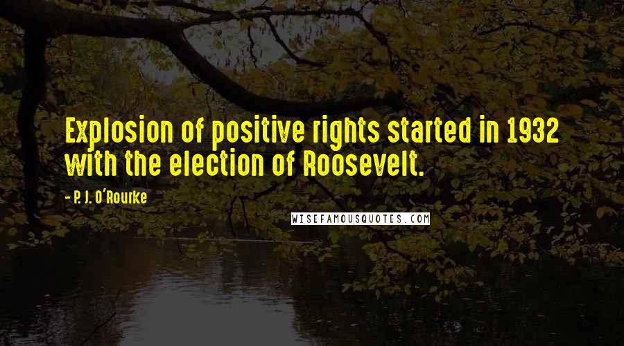 P. J. O'Rourke Quotes: Explosion of positive rights started in 1932 with the election of Roosevelt.