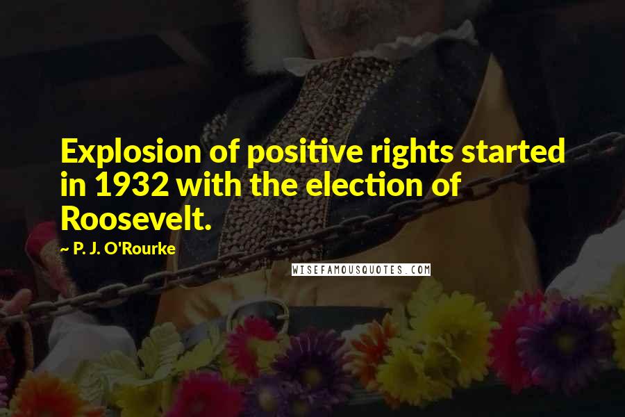 P. J. O'Rourke Quotes: Explosion of positive rights started in 1932 with the election of Roosevelt.