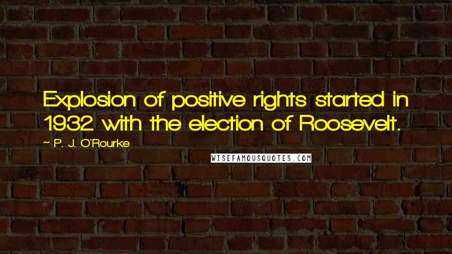 P. J. O'Rourke Quotes: Explosion of positive rights started in 1932 with the election of Roosevelt.
