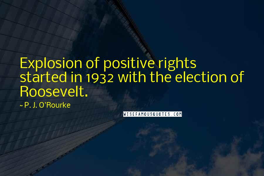 P. J. O'Rourke Quotes: Explosion of positive rights started in 1932 with the election of Roosevelt.