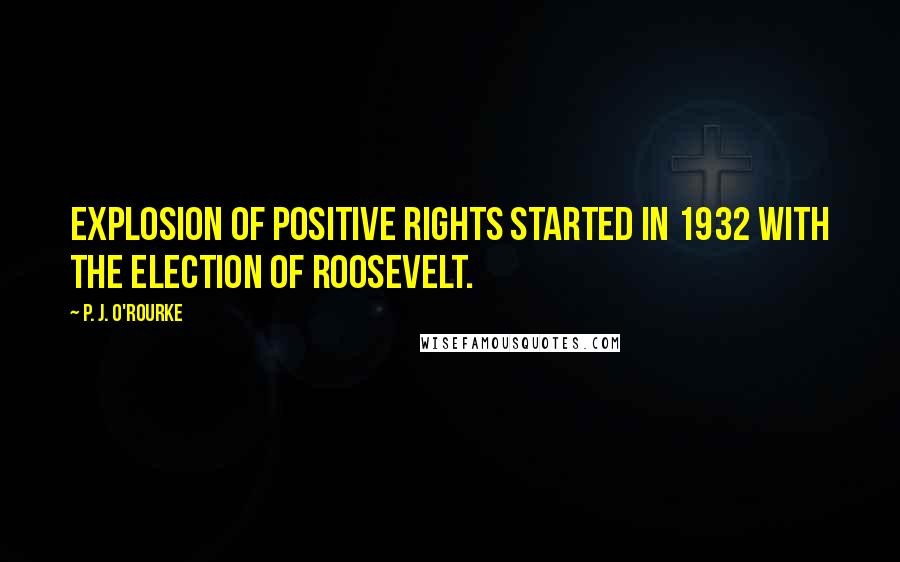 P. J. O'Rourke Quotes: Explosion of positive rights started in 1932 with the election of Roosevelt.