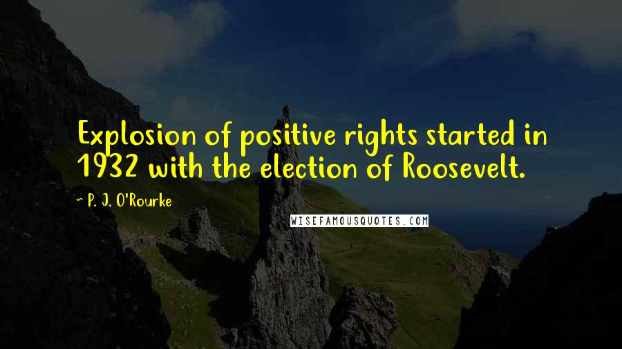 P. J. O'Rourke Quotes: Explosion of positive rights started in 1932 with the election of Roosevelt.