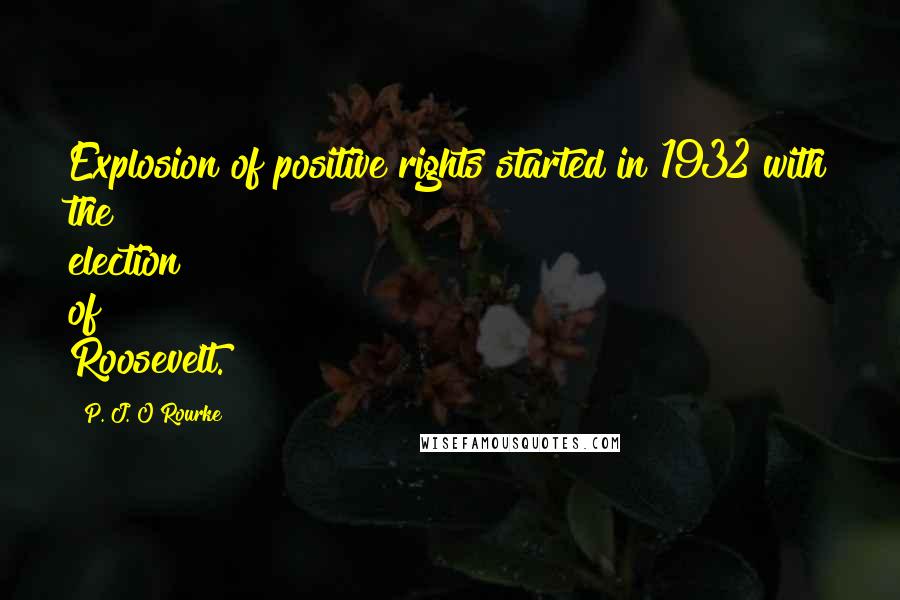 P. J. O'Rourke Quotes: Explosion of positive rights started in 1932 with the election of Roosevelt.