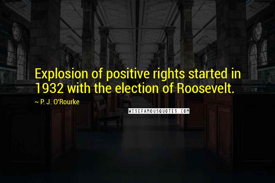 P. J. O'Rourke Quotes: Explosion of positive rights started in 1932 with the election of Roosevelt.