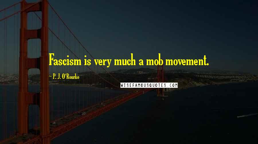 P. J. O'Rourke Quotes: Fascism is very much a mob movement.