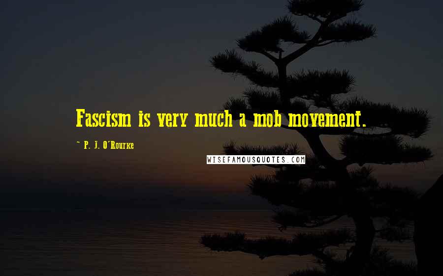 P. J. O'Rourke Quotes: Fascism is very much a mob movement.