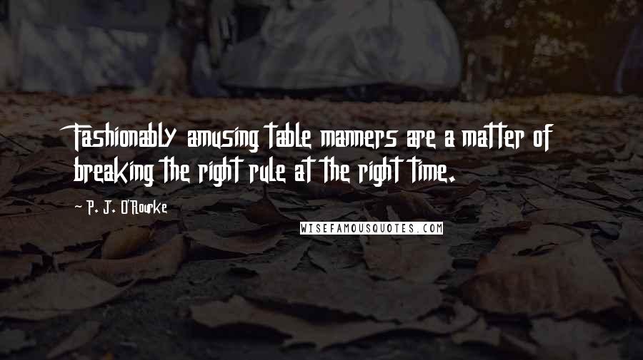P. J. O'Rourke Quotes: Fashionably amusing table manners are a matter of breaking the right rule at the right time.