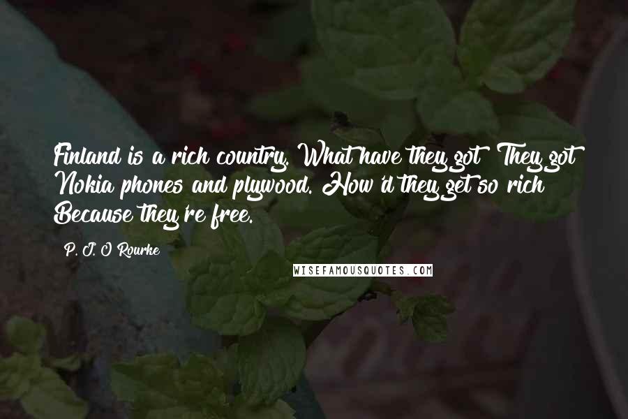 P. J. O'Rourke Quotes: Finland is a rich country. What have they got? They got Nokia phones and plywood. How'd they get so rich? Because they're free.