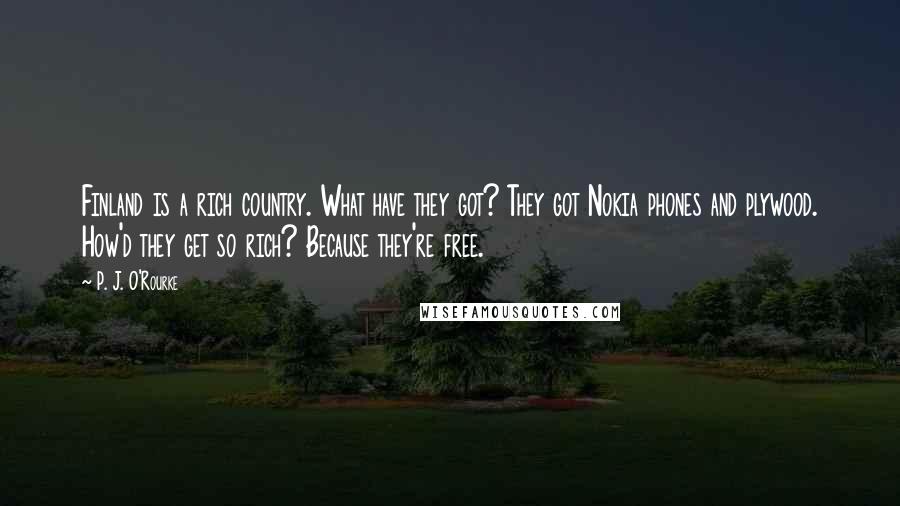 P. J. O'Rourke Quotes: Finland is a rich country. What have they got? They got Nokia phones and plywood. How'd they get so rich? Because they're free.