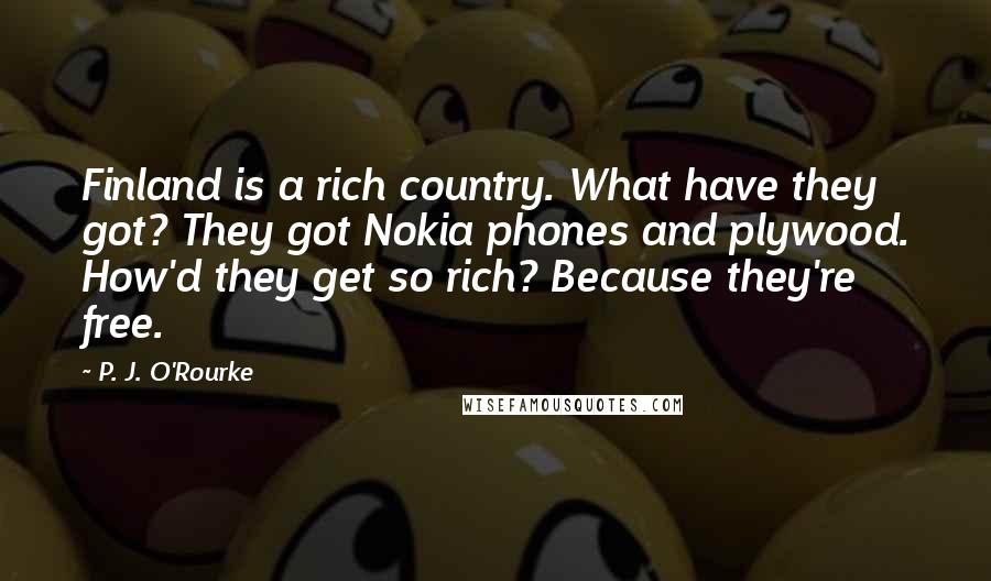 P. J. O'Rourke Quotes: Finland is a rich country. What have they got? They got Nokia phones and plywood. How'd they get so rich? Because they're free.