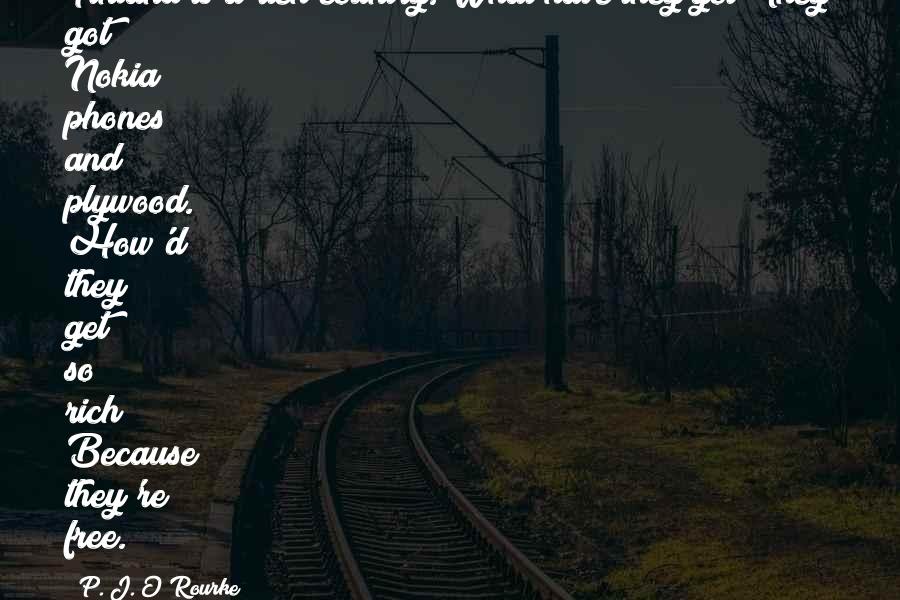 P. J. O'Rourke Quotes: Finland is a rich country. What have they got? They got Nokia phones and plywood. How'd they get so rich? Because they're free.