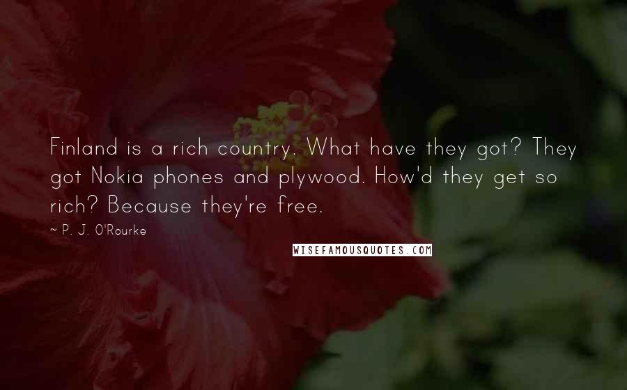 P. J. O'Rourke Quotes: Finland is a rich country. What have they got? They got Nokia phones and plywood. How'd they get so rich? Because they're free.