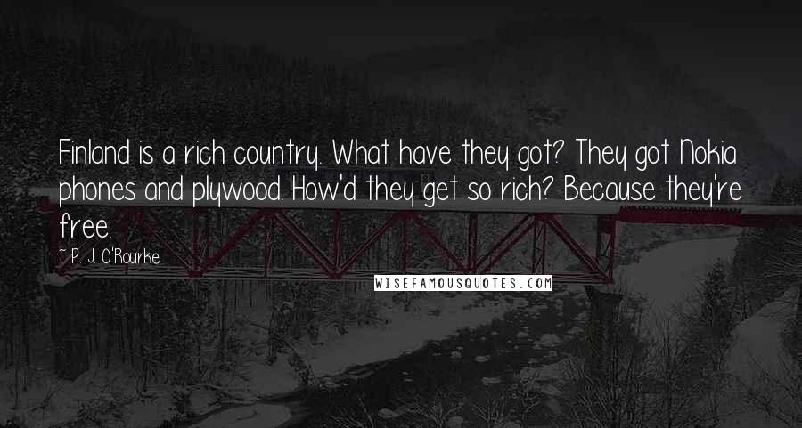 P. J. O'Rourke Quotes: Finland is a rich country. What have they got? They got Nokia phones and plywood. How'd they get so rich? Because they're free.