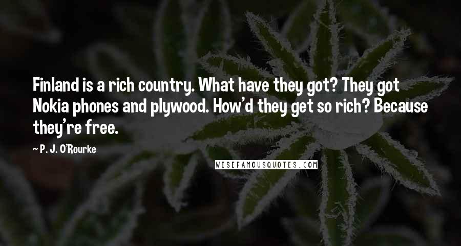 P. J. O'Rourke Quotes: Finland is a rich country. What have they got? They got Nokia phones and plywood. How'd they get so rich? Because they're free.