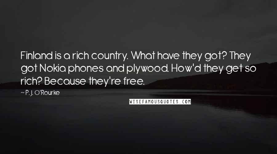 P. J. O'Rourke Quotes: Finland is a rich country. What have they got? They got Nokia phones and plywood. How'd they get so rich? Because they're free.