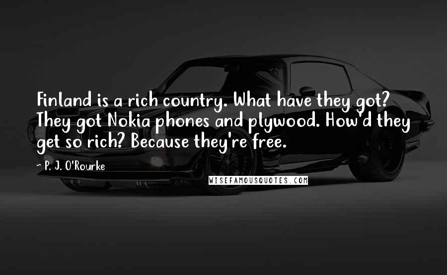 P. J. O'Rourke Quotes: Finland is a rich country. What have they got? They got Nokia phones and plywood. How'd they get so rich? Because they're free.