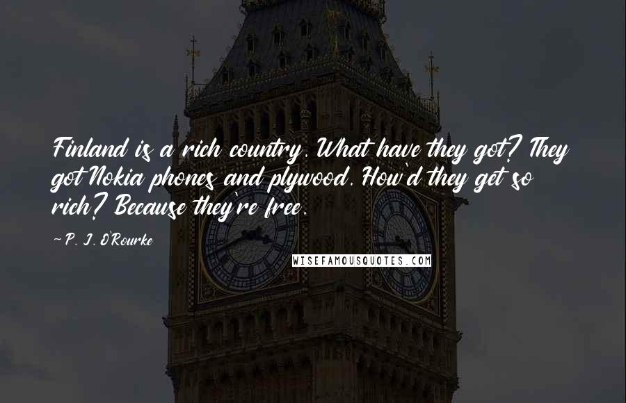 P. J. O'Rourke Quotes: Finland is a rich country. What have they got? They got Nokia phones and plywood. How'd they get so rich? Because they're free.