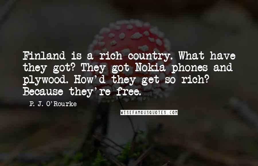 P. J. O'Rourke Quotes: Finland is a rich country. What have they got? They got Nokia phones and plywood. How'd they get so rich? Because they're free.