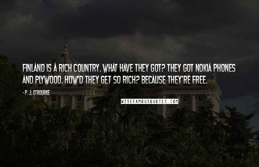 P. J. O'Rourke Quotes: Finland is a rich country. What have they got? They got Nokia phones and plywood. How'd they get so rich? Because they're free.