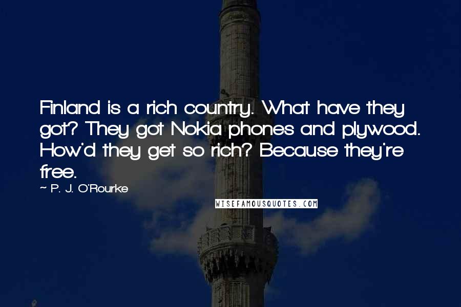 P. J. O'Rourke Quotes: Finland is a rich country. What have they got? They got Nokia phones and plywood. How'd they get so rich? Because they're free.